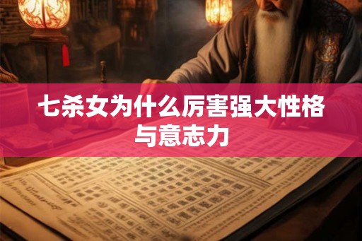 七杀女为什么厉害强大性格与意志力 七杀女为什么厉害强大性格与意志力