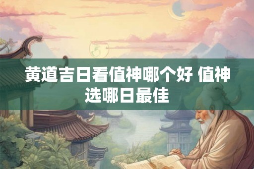 黄道吉日看值神哪个好 值神选哪日最佳