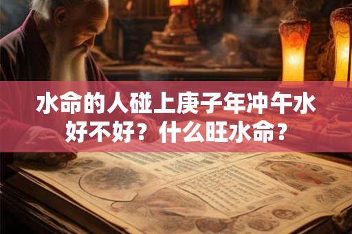 水命的人碰上庚子年冲午水好不好？什么旺水命？