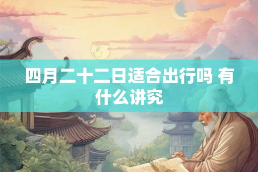 四月二十二日适合出行吗 有什么讲究
