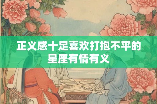 正义感十足喜欢打抱不平的星座有情有义