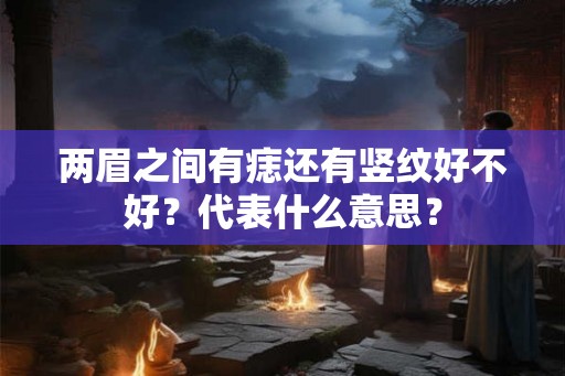 两眉之间有痣还有竖纹好不好？代表什么意思？