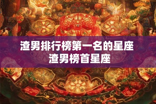 渣男排行榜第一名的星座  渣男榜首星座