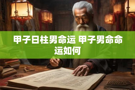甲子日柱男命运 甲子男命命运如何