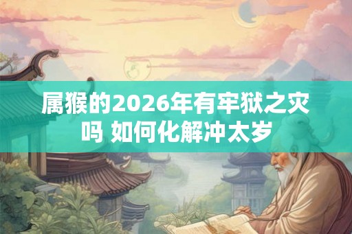 属猴的2026年有牢狱之灾吗 如何化解冲太岁