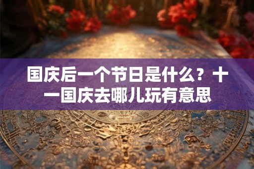 国庆后一个节日是什么？十一国庆去哪儿玩有意思