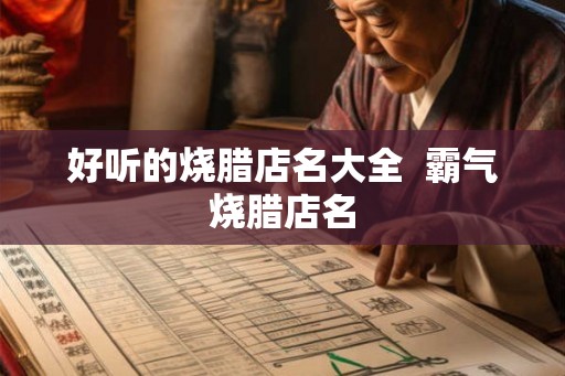 好听的烧腊店名大全 霸气烧腊店名 好听的烧腊店名大全 霸气烧腊店名