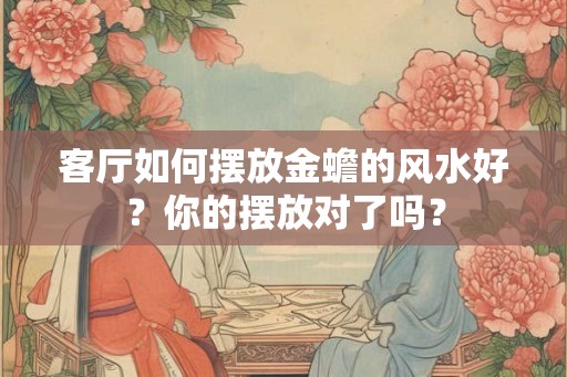 客厅如何摆放金蟾的风水好?你的摆放对了吗? 客厅如何摆放金蟾的风水好?你的摆放对了吗?