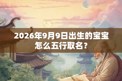 2026年9月9日出生的宝宝怎么五行取名? 2026年9月9日出生的宝宝怎么五行取名?