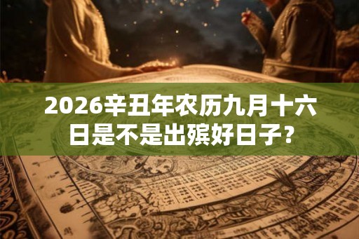 2026辛丑年农历九月十六日是不是出殡好日子? 2026辛丑年农历九月十六日是不是出殡好日子?