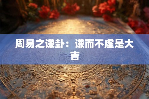 周易之谦卦：谦而不虚是大吉