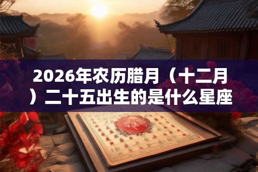 2026年农历腊月（十二月）二十五出生的是什么星座？水瓶座？