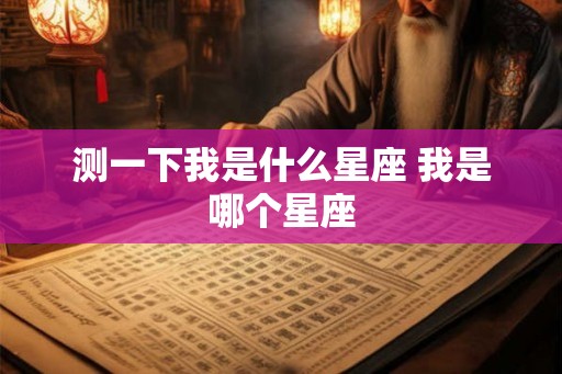 测一下我是什么星座 我是哪个星座 测一下我是什么星座 我是哪个星座