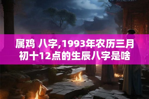 属鸡 八字,1993年农历三月初十12点的生辰八字是啥