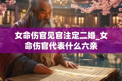 女命伤官见官注定二婚_女命伤官代表什么六亲 女命伤官见官注定二婚_女命伤官代表什么六亲