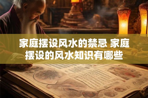 家庭摆设风水的禁忌 家庭摆设的风水知识有哪些