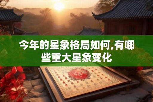 今年的星象格局如何,有哪些重大星象变化 今年的星象格局如何,有哪些重大星象变化