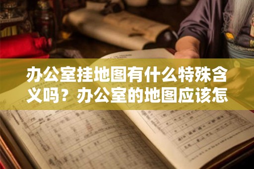 办公室挂地图有什么特殊含义吗？办公室的地图应该怎么挂？