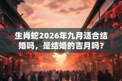 生肖蛇2026年九月适合结婚吗,是结婚的吉月吗? 生肖蛇2026年九月适合结婚吗,是结婚的吉月吗?