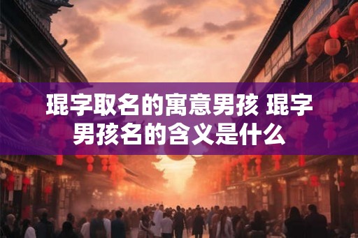 琨字取名的寓意男孩 琨字男孩名的含义是什么