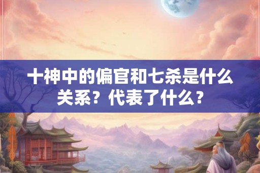 十神中的偏官和七杀是什么关系？代表了什么？