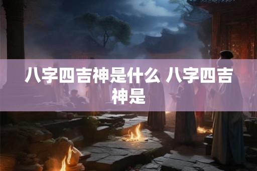 八字四吉神是什么 八字四吉神是
