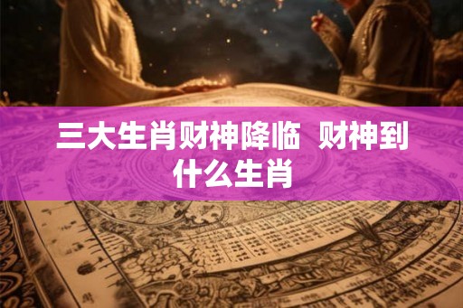 三大生肖财神降临  财神到什么生肖