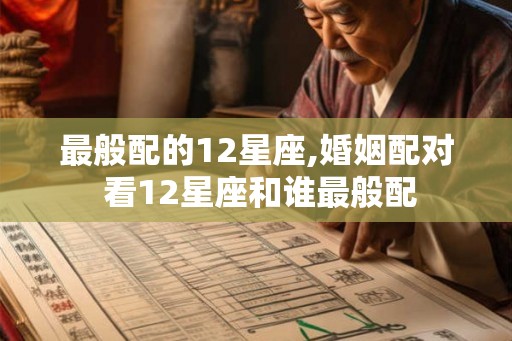 最般配的12星座,婚姻配对 看12星座和谁最般配 最般配的12星座,婚姻配对 看12星座和谁最般配