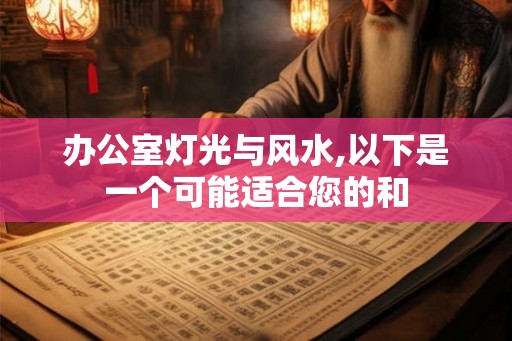 办公室灯光与风水,以下是一个可能适合您的和 办公室灯光与风水,以下是一个可能适合您的和