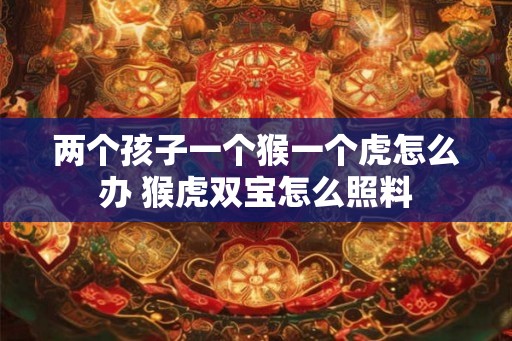 两个孩子一个猴一个虎怎么办 猴虎双宝怎么照料