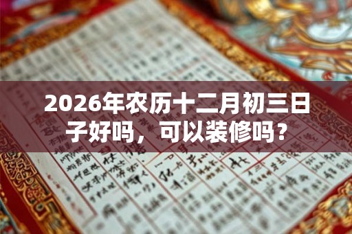 2026年农历十二月初三日子好吗，可以装修吗？