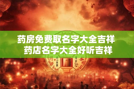 药房免费取名字大全吉祥 药店名字大全好听吉祥 药房免费取名字大全吉祥 药店名字大全好听吉祥