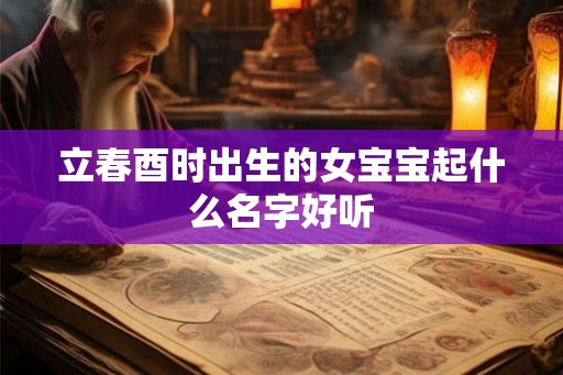 立春酉时出生的女宝宝起什么名字好听 立春酉时出生的女宝宝起什么名字好听