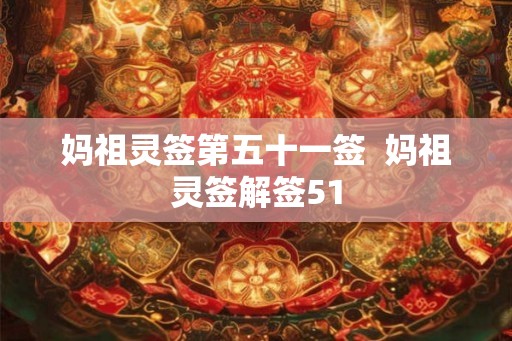 妈祖灵签第五十一签 妈祖灵签解签51 妈祖灵签第五十一签 妈祖灵签解签51