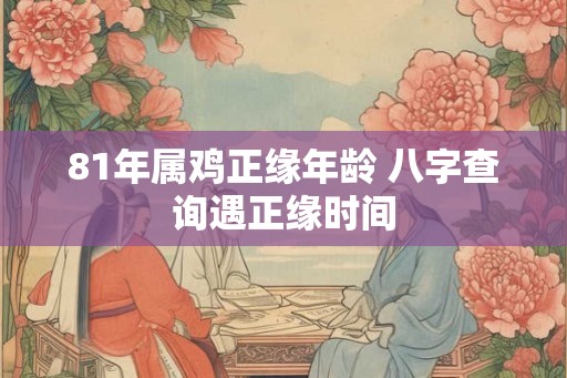 81年属鸡正缘年龄 八字查询遇正缘时间 81年属鸡正缘年龄 八字查询遇正缘时间