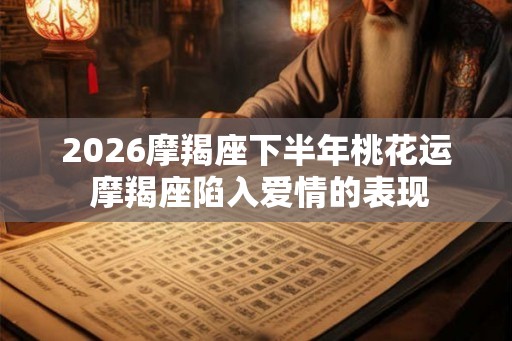 2026摩羯座下半年桃花运 摩羯座陷入爱情的表现