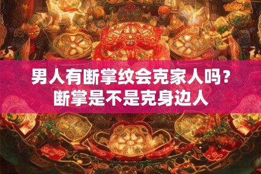 男人有断掌纹会克家人吗？断掌是不是克身边人