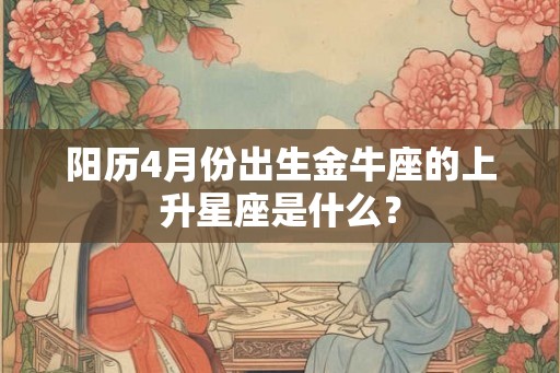 阳历4月份出生金牛座的上升星座是什么? 阳历4月份出生金牛座的上升星座是什么?