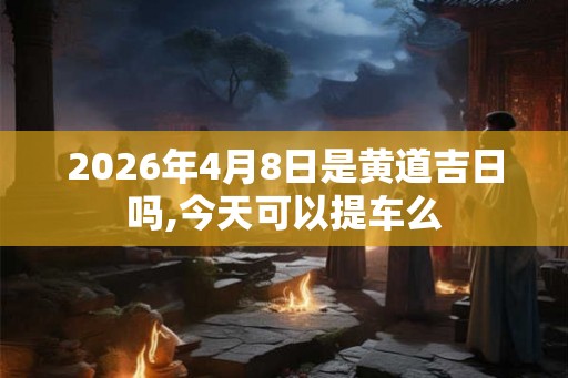 2026年4月8日是黄道吉日吗,今天可以提车么