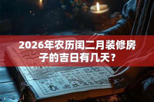 2026年农历闰二月装修房子的吉日有几天？