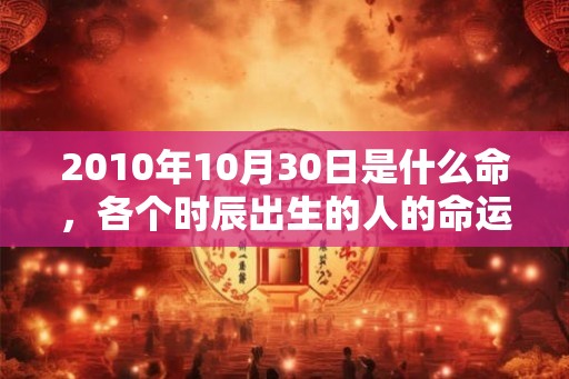 2010年10月30日是什么命，各个时辰出生的人的命运