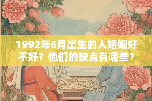 1992年6月出生的人婚姻好不好？他们的缺点有哪些？