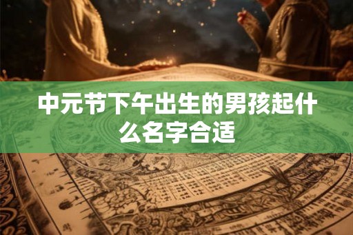 中元节下午出生的男孩起什么名字合适