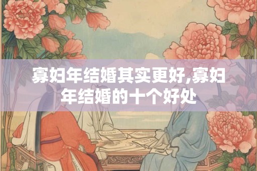 寡妇年结婚其实更好,寡妇年结婚的十个好处 寡妇年结婚其实更好,寡妇年结婚的十个好处