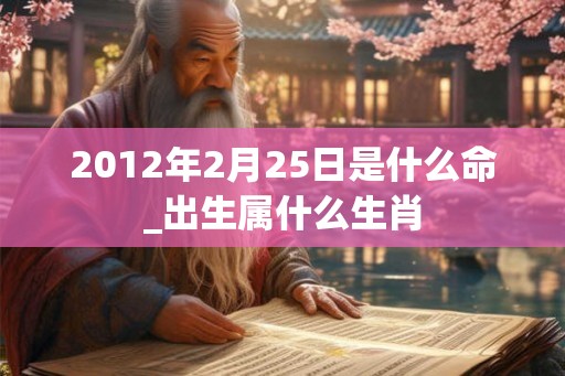 2012年2月25日是什么命_出生属什么生肖