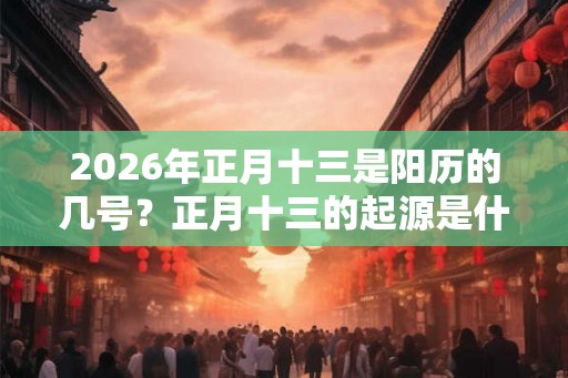 2026年正月十三是阳历的几号？正月十三的起源是什么？