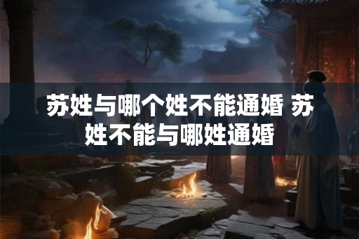 苏姓与哪个姓不能通婚 苏姓不能与哪姓通婚 苏姓与哪个姓不能通婚 苏姓不能与哪姓通婚