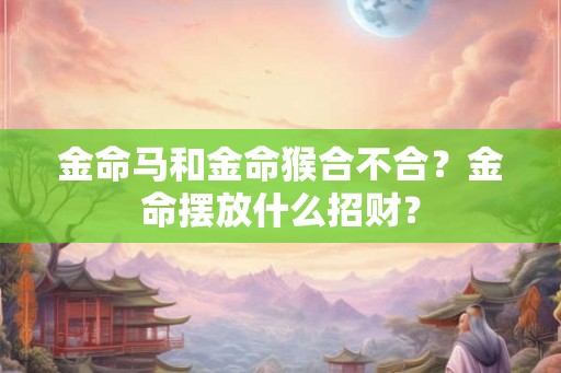 金命马和金命猴合不合？金命摆放什么招财？