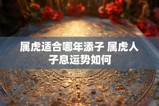 属虎适合哪年添子 属虎人子息运势如何