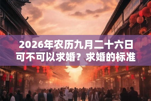 2026年农历九月二十六日可不可以求婚？求婚的标准姿势